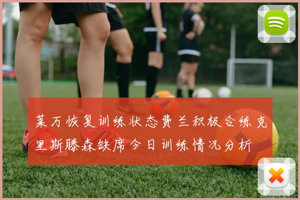 莱万恢复训练状态费兰积极合练克里斯滕森缺席今日训练情况分析