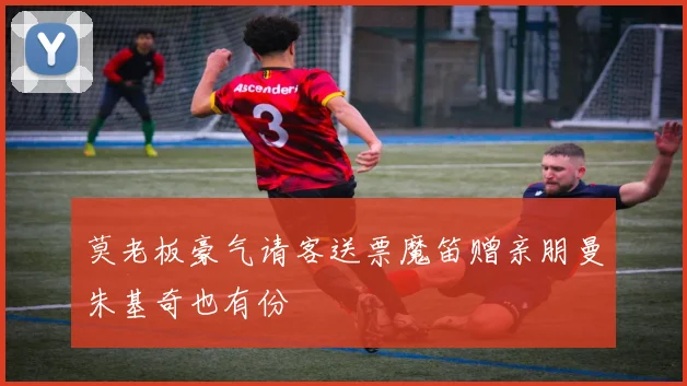 莫老板豪气请客送票魔笛赠亲朋曼朱基奇也有份