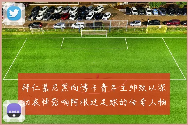 拜仁慕尼黑向博卡青年主帅致以深切哀悼影响阿根廷足球的传奇人物
