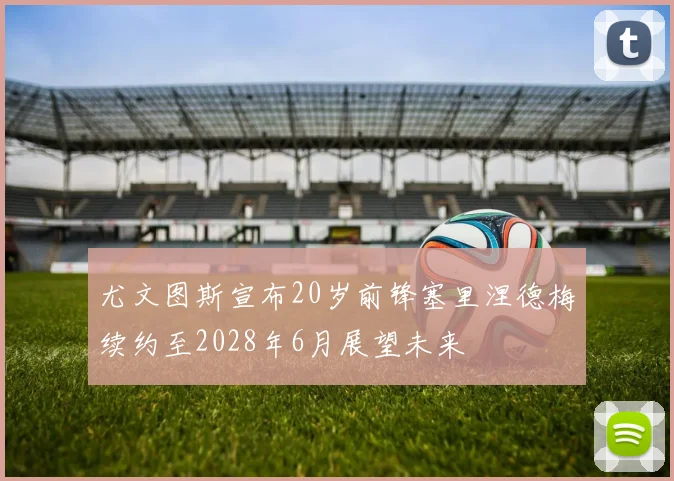 尤文图斯宣布20岁前锋塞里涅德梅续约至2028年6月展望未来