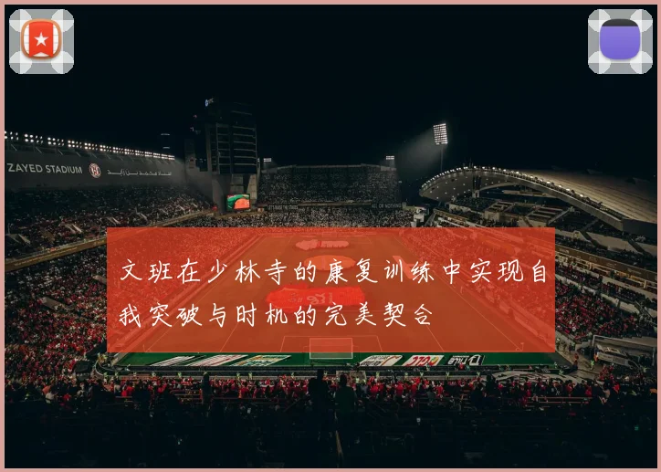 文班在少林寺的康复训练中实现自我突破与时机的完美契合