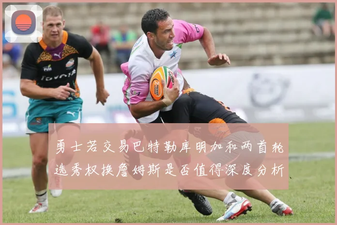 勇士若交易巴特勒库明加和两首轮选秀权换詹姆斯是否值得深度分析
