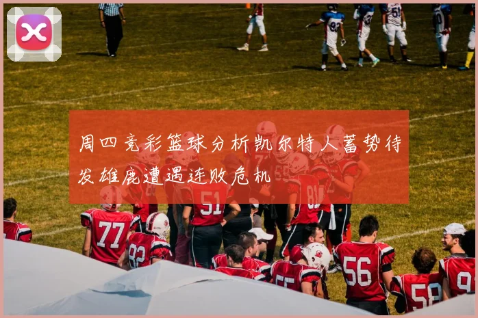 周四竞彩篮球分析凯尔特人蓄势待发雄鹿遭遇连败危机