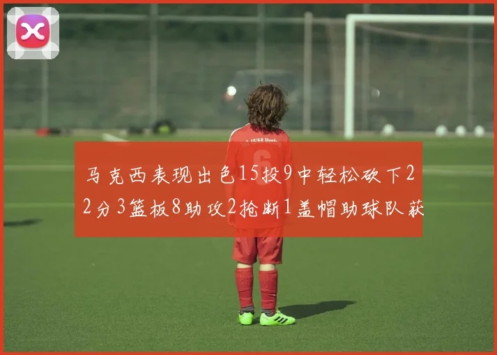 马克西表现出色15投9中轻松砍下22分3篮板8助攻2抢断1盖帽助球队获胜