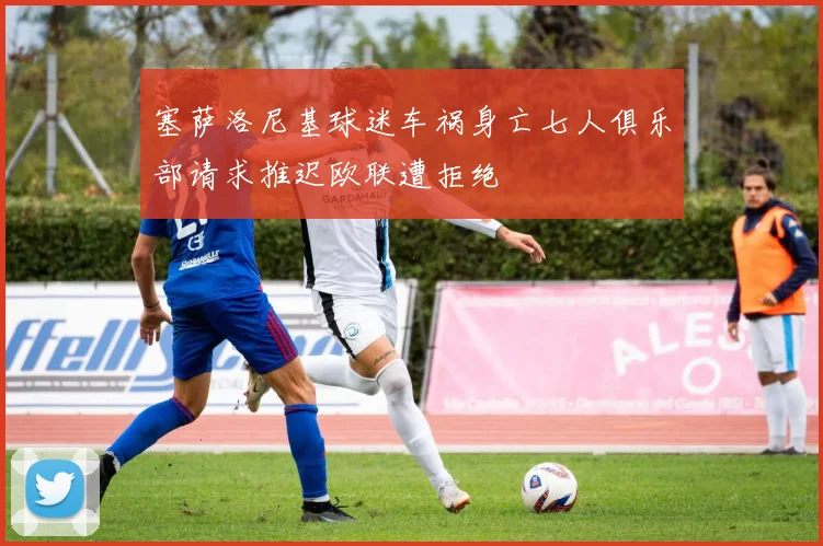 塞萨洛尼基球迷车祸身亡七人俱乐部请求推迟欧联遭拒绝
