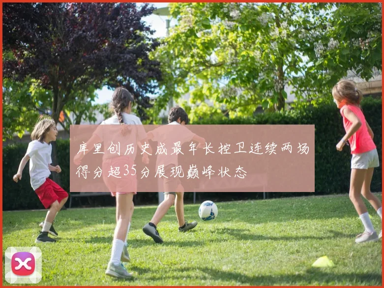 库里创历史成最年长控卫连续两场得分超35分展现巅峰状态