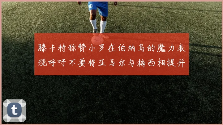 滕卡特称赞小罗在伯纳乌的魔力表现呼吁不要将亚马尔与梅西相提并论