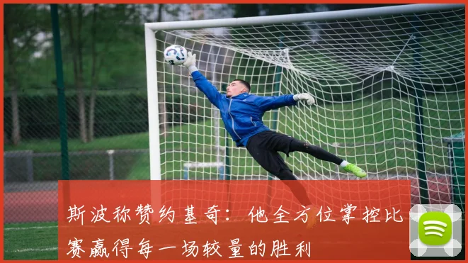 斯波称赞约基奇：他全方位掌控比赛赢得每一场较量的胜利