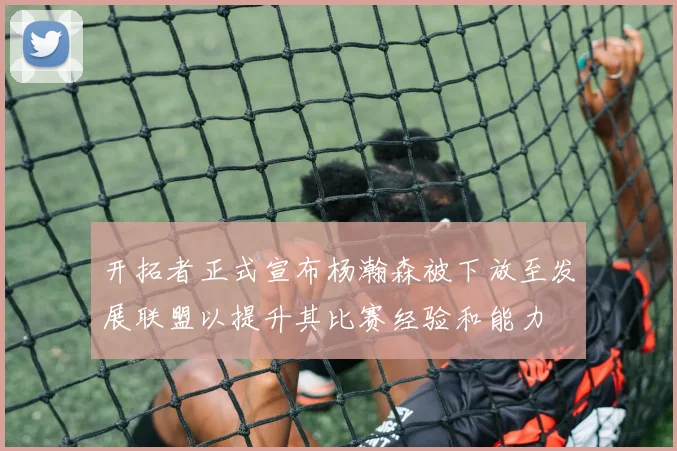 开拓者正式宣布杨瀚森被下放至发展联盟以提升其比赛经验和能力