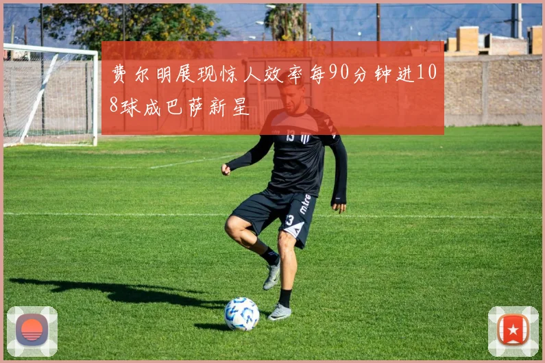费尔明展现惊人效率每90分钟进108球成巴萨新星