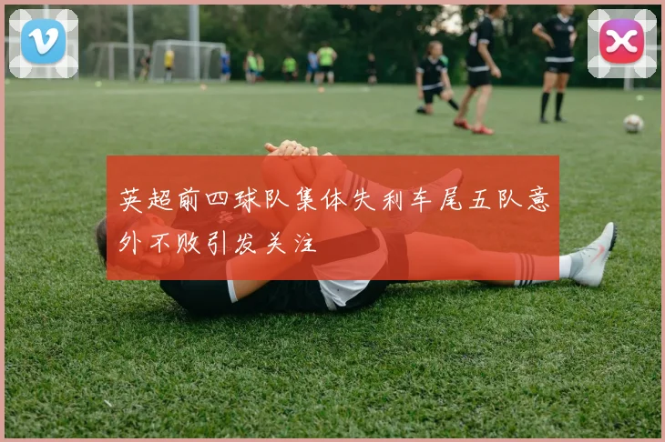 英超前四球队集体失利车尾五队意外不败引发关注