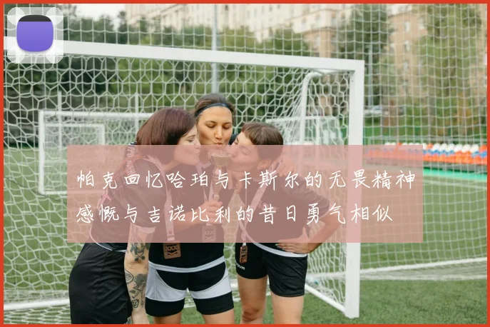 帕克回忆哈珀与卡斯尔的无畏精神感慨与吉诺比利的昔日勇气相似