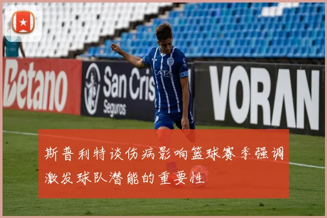斯普利特谈伤病影响篮球赛季强调激发球队潜能的重要性