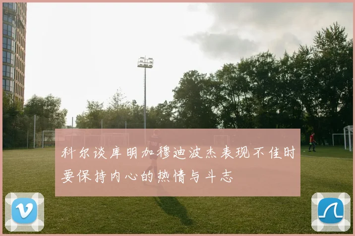 科尔谈库明加穆迪波杰表现不佳时要保持内心的热情与斗志