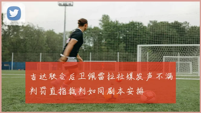 吉达联合后卫佩雷拉社媒发声不满判罚直指裁判如同剧本安排