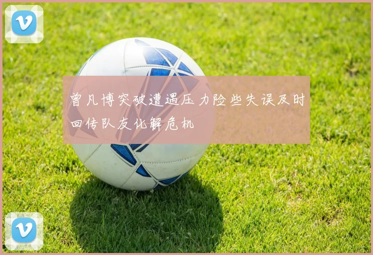 曾凡博突破遭遇压力险些失误及时回传队友化解危机
