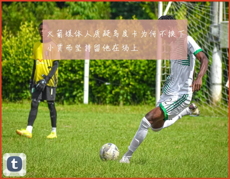 火箭媒体人质疑乌度卡为何不换下小贾而坚持留他在场上