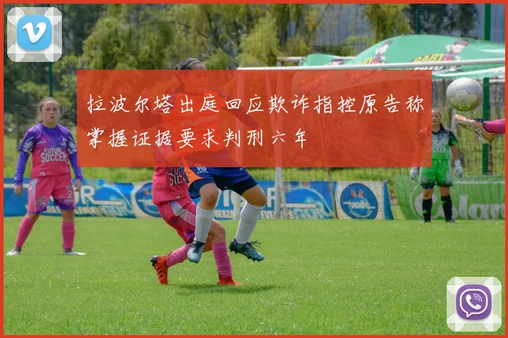 拉波尔塔出庭回应欺诈指控原告称掌握证据要求判刑六年