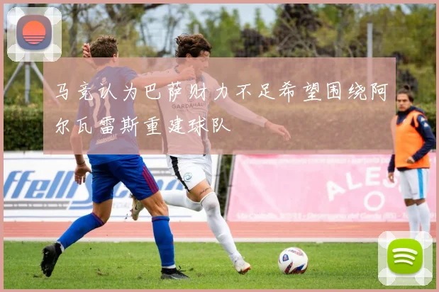 马竞认为巴萨财力不足希望围绕阿尔瓦雷斯重建球队