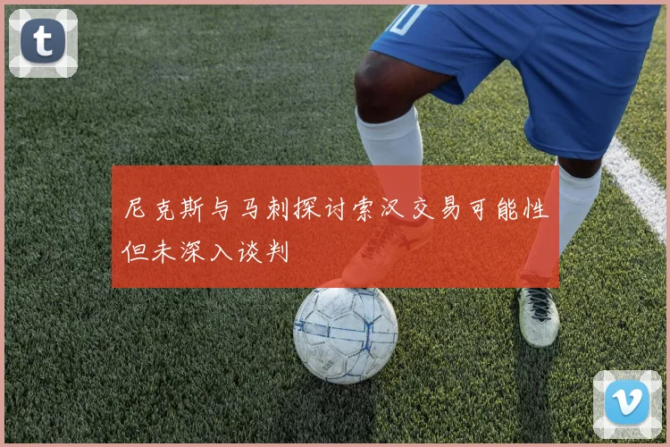 尼克斯与马刺探讨索汉交易可能性但未深入谈判
