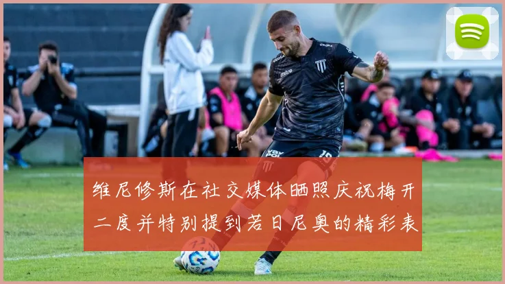 维尼修斯在社交媒体晒照庆祝梅开二度并特别提到若日尼奥的精彩表现