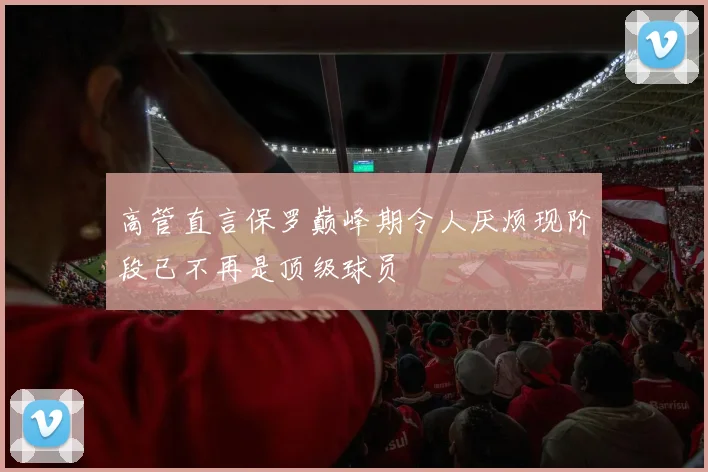 高管直言保罗巅峰期令人厌烦现阶段已不再是顶级球员