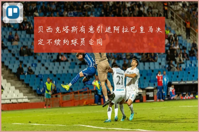 贝西克塔斯有意引进阿拉巴皇马决定不续约球员合同