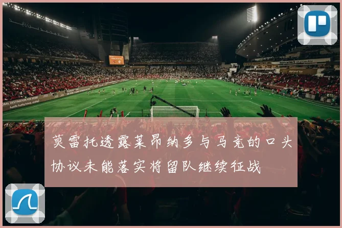 莫雷托透露莱昂纳多与马竞的口头协议未能落实将留队继续征战