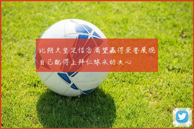比朔夫坚定信念渴望赢得荣誉展现自己配得上拜仁球衣的决心