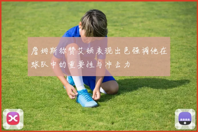 詹姆斯称赞艾顿表现出色强调他在球队中的重要性与冲击力
