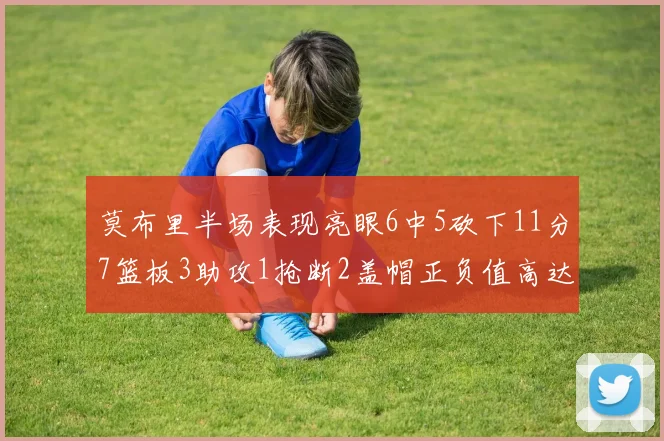 莫布里半场表现亮眼6中5砍下11分7篮板3助攻1抢断2盖帽正负值高达13