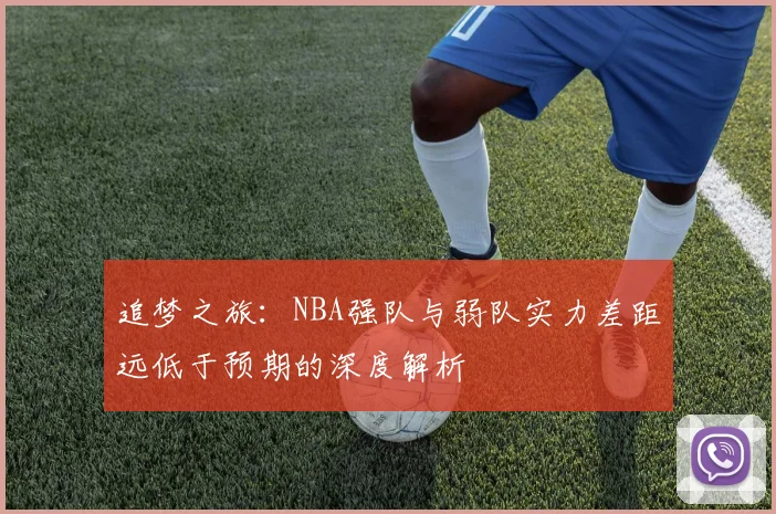 追梦之旅：NBA强队与弱队实力差距远低于预期的深度解析