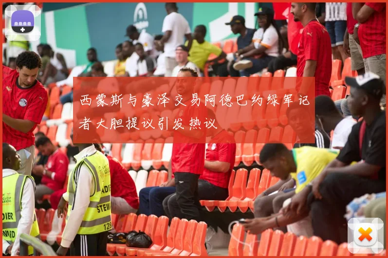 西蒙斯与豪泽交易阿德巴约绿军记者大胆提议引发热议