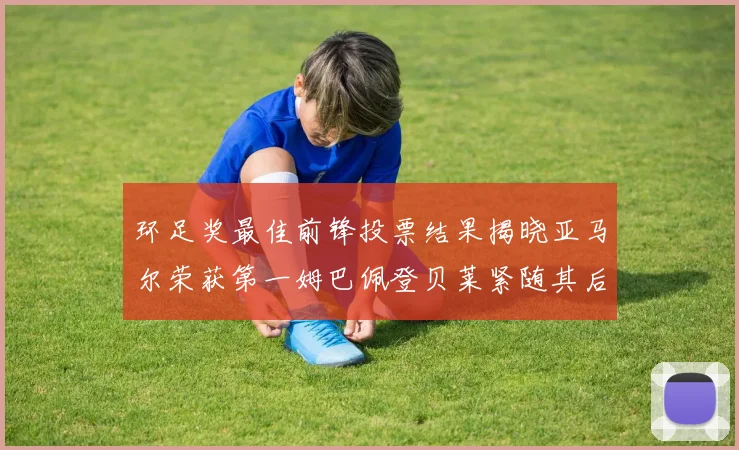 环足奖最佳前锋投票结果揭晓亚马尔荣获第一姆巴佩登贝莱紧随其后