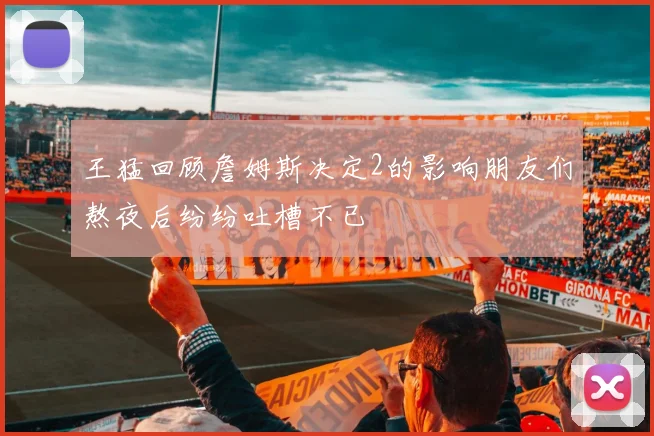 王猛回顾詹姆斯决定2的影响朋友们熬夜后纷纷吐槽不已