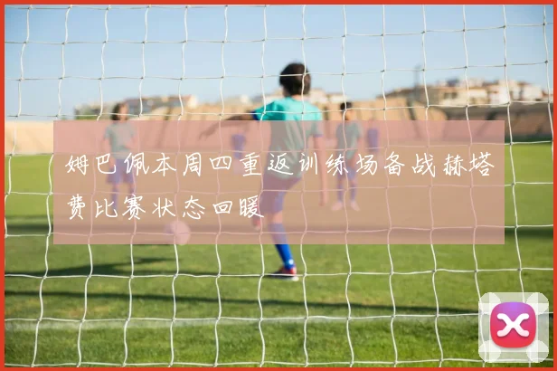 姆巴佩本周四重返训练场备战赫塔费比赛状态回暖