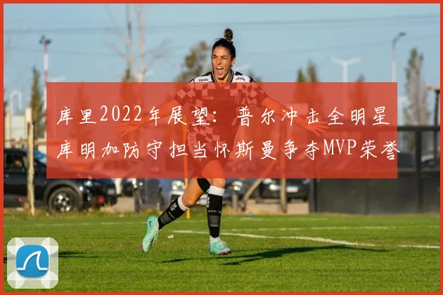 库里2022年展望：普尔冲击全明星库明加防守担当怀斯曼争夺MVP荣誉