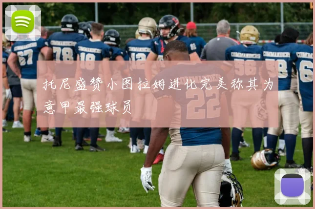 托尼盛赞小图拉姆进化完美称其为意甲最强球员