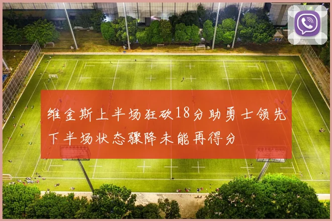 维金斯上半场狂砍18分助勇士领先下半场状态骤降未能再得分