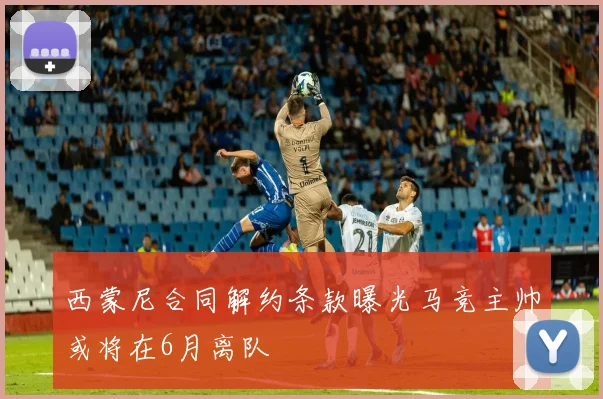 西蒙尼合同解约条款曝光马竞主帅或将在6月离队