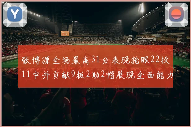 张博源全场最高31分表现抢眼22投11中并贡献9板2助2帽展现全面能力