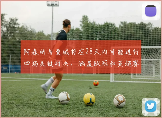 阿森纳与曼城将在28天内可能进行四场关键对决，涵盖欧冠和英超赛事
