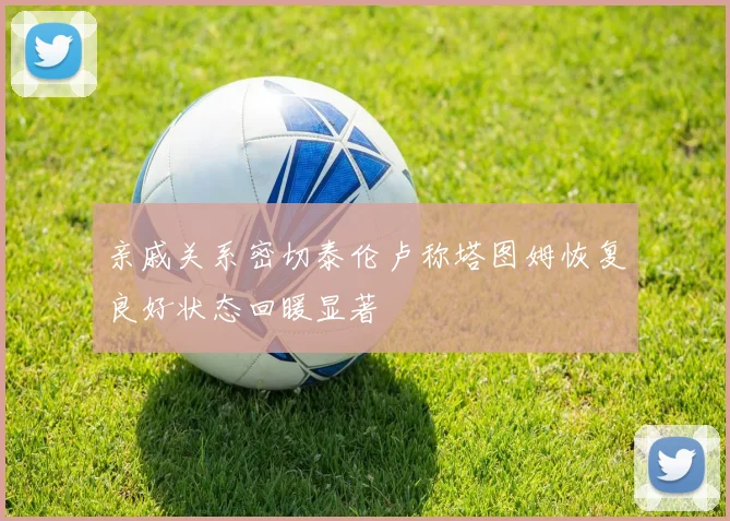 亲戚关系密切泰伦卢称塔图姆恢复良好状态回暖显著