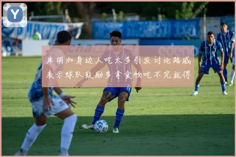 库明加身边人吃太多引发讨论路威表示球队鼓励多拿食物吃不完就得扔掉