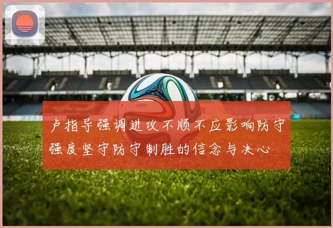 卢指导强调进攻不顺不应影响防守强度坚守防守制胜的信念与决心